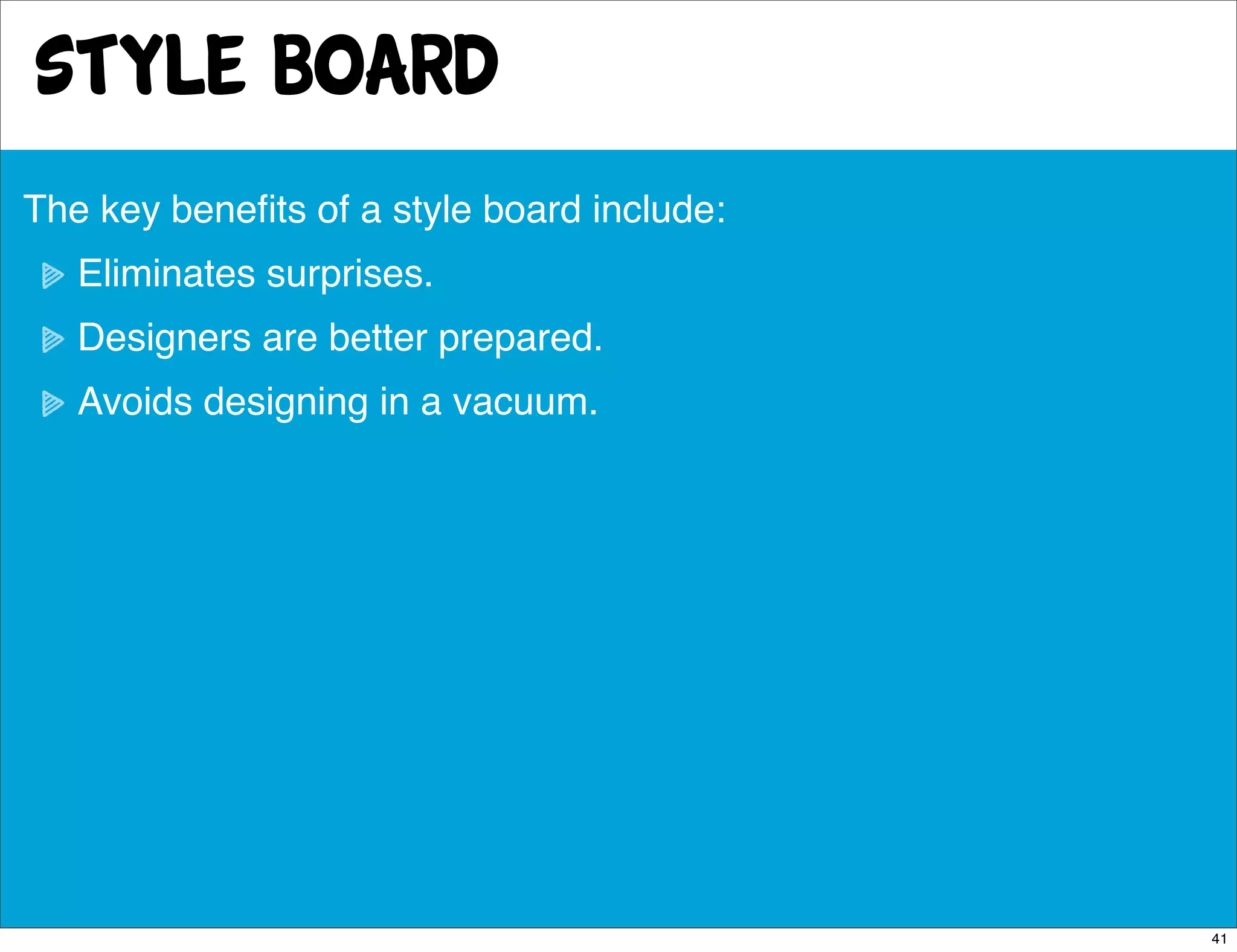 style board
The key beneﬁts of a style board include:
   Eliminates surprises.
   Designers are better prepared.
   Avoids designing in a vacuum.




                                            41
 