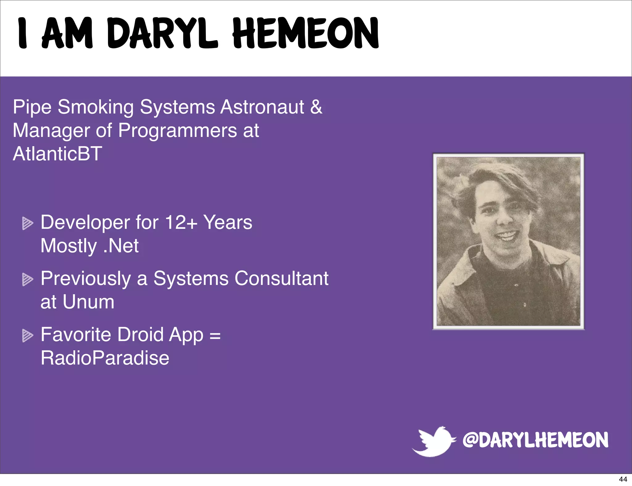 I am daryl hemeon
Pipe Smoking Systems Astronaut &
Manager of Programmers at
AtlanticBT


  Developer for 12+ Years
  Mostly .Net
  Previously a Systems Consultant
  at Unum
  Favorite Droid App =
  RadioParadise



                                    @darylhemeon
                                                   44
 