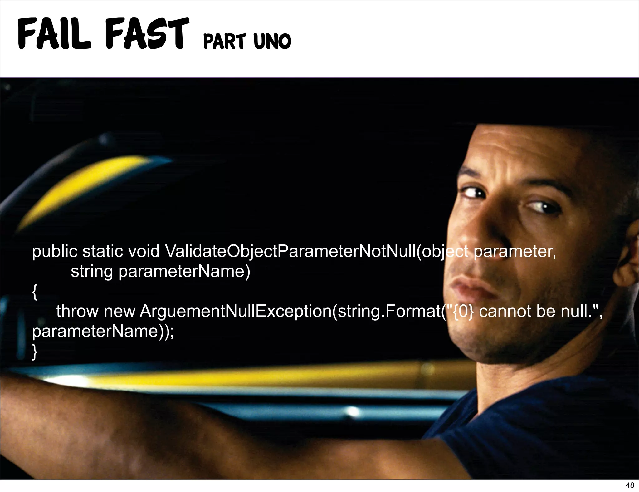 Fail Fast Part Uno



public static void ValidateObjectParameterNotNull(object parameter,
     string parameterName)
{
   throw new ArguementNullException(string.Format("{0} cannot be null.",
parameterName));
}




                                                                           48
 