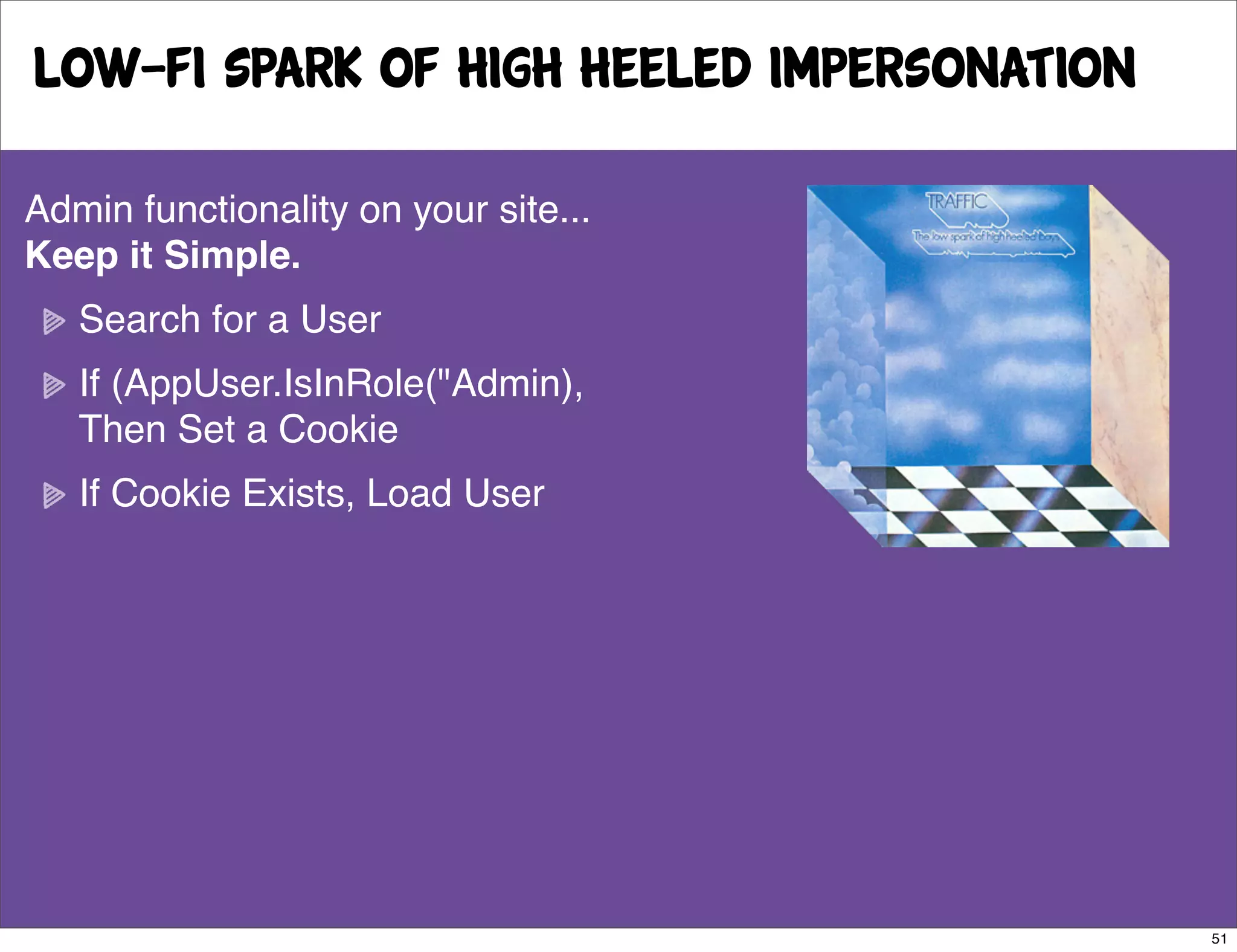Low-Fi Spark of High Heeled Impersonation

Admin functionality on your site...
Keep it Simple.
   Search for a User
   If (AppUser.IsInRole("Admin),
   Then Set a Cookie
   If Cookie Exists, Load User




                                            51
 