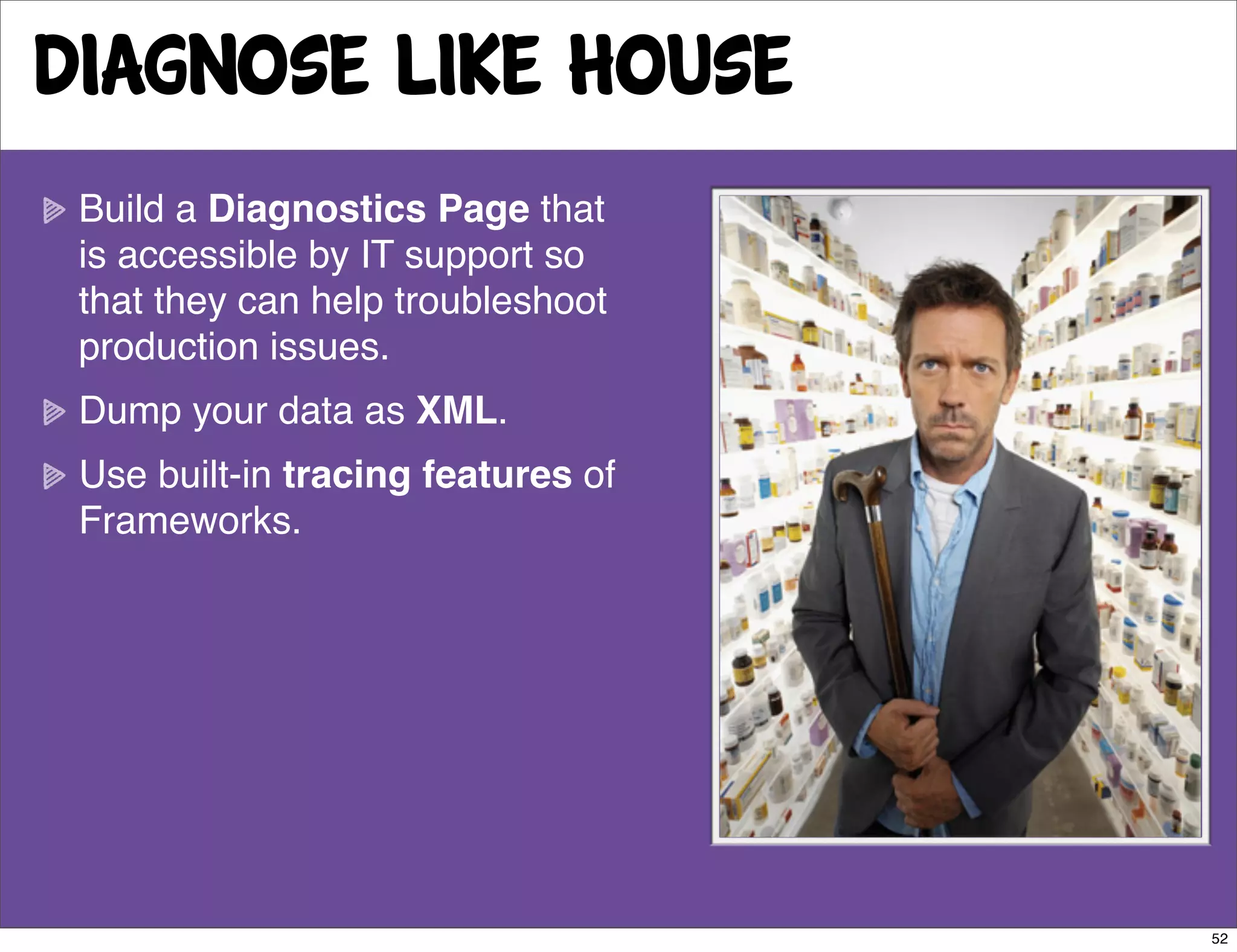 Diagnose like house
 Build a Diagnostics Page that
 is accessible by IT support so
 that they can help troubleshoot
 production issues.
 Dump your data as XML.
 Use built-in tracing features of
 Frameworks.




                                    52
 