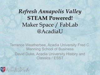 Refresh Annapolis Valley
STEAM Powered!
Maker Space / FabLab
@AcadiaU
Terrance Weatherbee, Acadia University Fred C.
Manning School of Business
David Duke, Acadia University History and
Classics / ESST
 