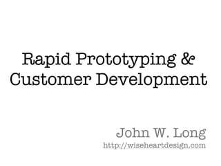 Rapid Prototyping &
Customer Development

            John W. Long
         http://wiseheartdesign.com
 