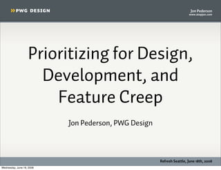 Jon Pederson
                                                                       www.stopjon.com




                   Prioritizing for Design,
                     Development, and
                       Feature Creep
                           Jon Pederson, PWG Design



                                                      Refresh Seattle, June 18th, 2008
Wednesday, June 18, 2008