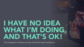 #ihavenoidea
I HAVE NO IDEA
WHAT I’M DOING,
AND THAT’S OK!
One designer’s startup journey as told through Instagram.
 