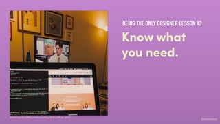 #ihavenoidea
Watching the Oﬃce while working in the oﬃce. Wut?
Know what
you need.
BEING THE ONLY DESIGNER LESSON #3
 
