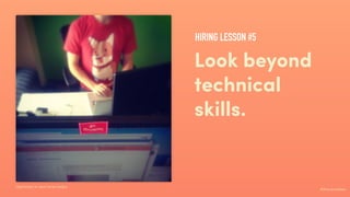 #ihavenoidea
Look beyond
technical
skills.
Optimism in new hires helps.
HIRING LESSON #5
 
