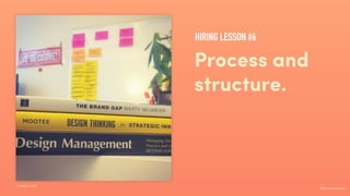 #ihavenoidea
Process and
structure.
I read a lot.
HIRING LESSON #6
 