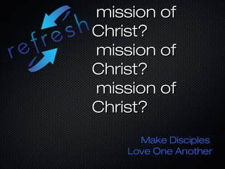mission of
Christ?
mission of
Christ?
mission of
Christ?
      Make Disciples
    Love One Another
 