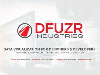 DATA VISUALIZATION FOR DESIGNERS & DEVELOPERS:
PLANNING & APPROACH TO EFFECTIVE DATA VISUALIZATIONS
October 15, 2015
Twitter: @dfuzrindustries Facebook: Dfuzr Industries LinkedIn: Dfuzr Industries #RefreshDenver
 
