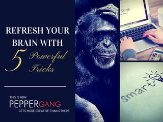 5
REFRESH YOUR
BRAIN WITH
Powerful
Tricks
THIS IS HOW
GETS MORE CREATIVE THAN OTHERS
 