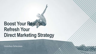 Gretchen Scheiman
Boost Your Results:
Refresh Your
Direct Marketing Strategy
 