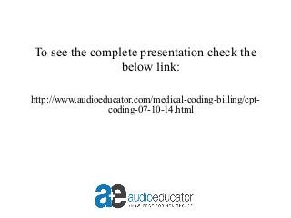 To see the complete presentation check the
below link:
http://www.audioeducator.com/medical-coding-billing/cpt-
coding-07-10-14.html
 