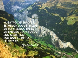 NUESTRO CEREBRO ES EL MEJOR JUGUETE QUE SE HA CREADO. EN ÉL SE ENCUENTRAN TODOS LOS SECRETOS, INCLUSO EL DE LA FELICIDAD (Charles Chaplin) 