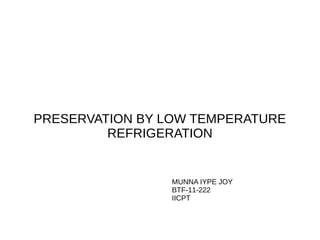PRESERVATION BY LOW TEMPERATURE
REFRIGERATION
MUNNA IYPE JOY
BTF-11-222
IICPT
 