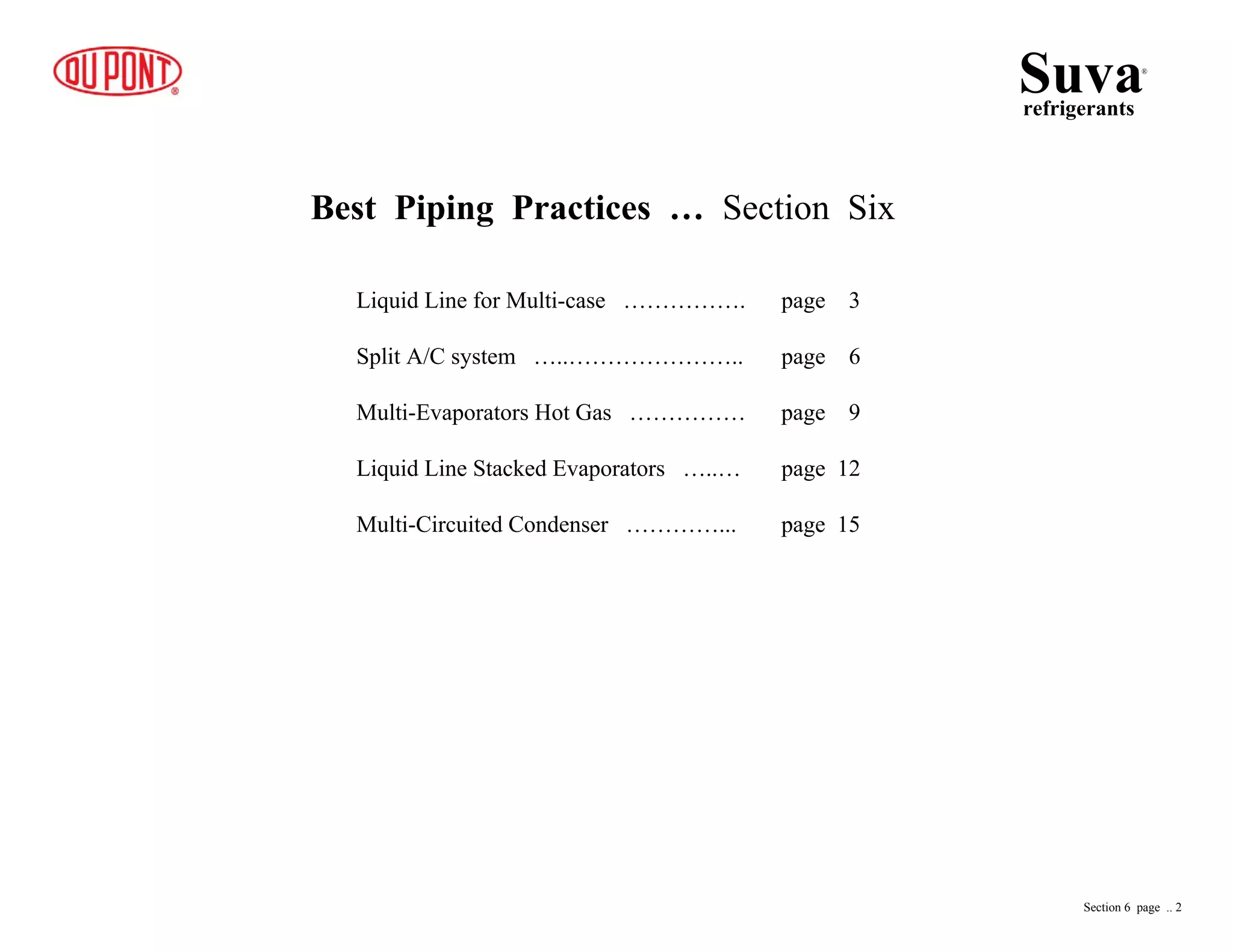 Best Piping Practices … Section Six
Liquid Line for Multi-case ……………. page 3
Split A/C system …..………………….. page 6
Multi-Evaporators Hot Gas …………… page 9
Liquid Line Stacked Evaporators …..… page 12
Multi-Circuited Condenser …………... page 15
Suvarefrigerants
®
Section 6 page .. 2
 