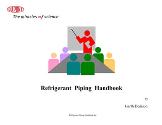 Refrigerant Piping Handbook
Refrigerant Piping Handbook.ppt
by
Garth Denison
 