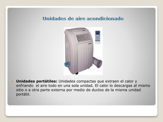  Unidades portátiles: Unidades compactas que extraen el calor y
enfriando el aire todo en una sola unidad. El calor lo descargas al mismo
sitio o a otra parte externa por medio de ductos de la misma unidad
portátil.
 