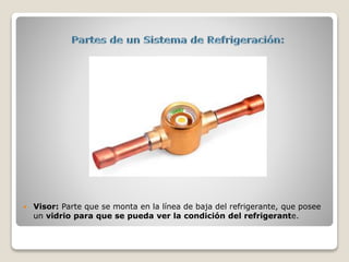  Visor: Parte que se monta en la línea de baja del refrigerante, que posee
un vidrio para que se pueda ver la condición del refrigerante.
 