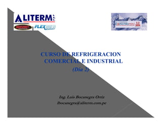 Ing. Luis Bocanegra Ortiz
lbocanegra@aliterm.com.pe
CURSO DE REFRIGERACION
COMERCIAL E INDUSTRIAL
(Día 2)
 