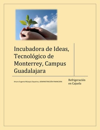 Incubadora de Ideas,
Tecnológico de
Monterrey, Campus
Guadalajara
                                                              Refrigeración
Arturo Eugenio Múzquiz Siqueiros, ADMINISTRACIÓN FINANCIERA
                                                              en Cajuela
 