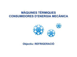 MÀQUINES TÈRMIQUES CONSUMIDORES D’ENERGIA MECÀNICA Objectiu: REFRIGERACIÓ 