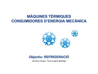 MÀQUINES TÈRMIQUES
CONSUMIDORES D’ENERGIA MECÀNICA
Objectiu: REFRIGERACIÓ
Carolina Crespo. Tecno-Lògics Bellvitge
 