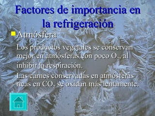 Factores de importancia en la refrigeración Atmósfera Los productos vegetales se conservan mejor en atmósferas con poco O 2 , al inhibir la respiración. Las carnes conservadas en atmósferas ricas en CO 2  se oxidan más lentamente. 