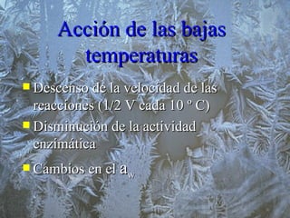 Acción de las bajas temperaturas Descenso de la velocidad de las reacciones (1  2 V cada 10 º C) Disminución de la actividad enzimática Cambios en el  a w 