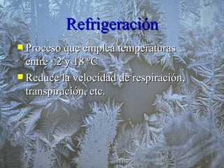 Refrigeración Proceso que emplea temperaturas entre –2 y 18 ºC Reduce la velocidad de respiración, transpiración, etc. 
