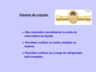 Visores de Líquido
→ São colocados normalmente na saída do
reservatório de líquido
→ Permitem verificar se existe umidade no
sistema
→ Permitem verificar se a carga de refrigeração
está completa;
 