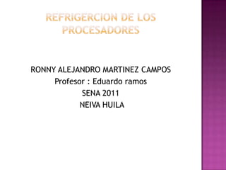 REFRIGERCION DE LOS PROCESADORES RONNY ALEJANDRO MARTINEZ CAMPOS  Profesor : Eduardo ramos SENA 2011  NEIVA HUILA 
