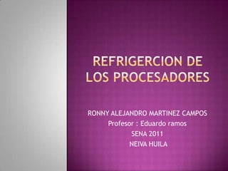 REFRIGERCION DE LOS PROCESADORES RONNY ALEJANDRO MARTINEZ CAMPOS  Profesor : Eduardo ramos SENA 2011  NEIVA HUILA 