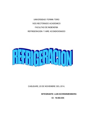 UNIVERSIDAD FERMIN TORO 
VICE-RECTORADO ACADEMICO 
FACULTAD DE INGIENERIA 
REFRIGERACION Y AIRE ACONDICIONADO 
CABUDARE, 20 DE NOVIEMBRE DEL 2014. 
INTEGRANTE: LUIS SCHWARZENBERG 
CI: 18.502.554 
 