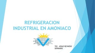REFRIGERACION
INDUSTRIAL EN AMONIACO
TEC. JOSUE REYNOSO
SERVANDO
 