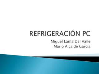 REFRIGERACIÓN PC Miguel Lama Del Valle Mario Alcaide García 