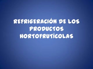 REFRIGERACIÓN DE LOS
     PRODUCTOS
  HORTOFRUTÍCOLAS
 