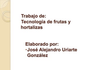 Trabajo de:
Tecnología de frutas y
hortalizas


 Elaborado por:
 José Alejandro Uriarte
  González
 