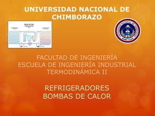 UNIVERSIDAD NACIONAL DE
CHIMBORAZO
FACULTAD DE INGENIERÍA
ESCUELA DE INGENIERÍA INDUSTRIAL
TERMODINÁMICA II
REFRIGERADORES
BOMBAS DE CALOR
 