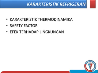• KARAKTERISTIK THERMODINAMIKA
• SAFETY FACTOR
• EFEK TERHADAP LINGKUNGAN
KARAKTERISTIK REFRIGERAN
 