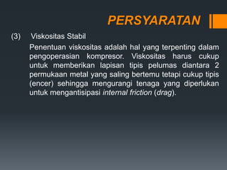 PERSYARATAN
(3) Viskositas Stabil
Penentuan viskositas adalah hal yang terpenting dalam
pengoperasian kompresor. Viskositas harus cukup
untuk memberikan lapisan tipis pelumas diantara 2
permukaan metal yang saling bertemu tetapi cukup tipis
(encer) sehingga mengurangi tenaga yang diperlukan
untuk mengantisipasi internal friction (drag).
 