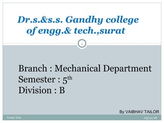 03/11/18Footer Text
1
Dr.s.&s.s. Gandhy college
of engg.& tech.,surat
Branch : Mechanical Department
Semester : 5th
Division : B
By VAIBHAV TAILOR
 