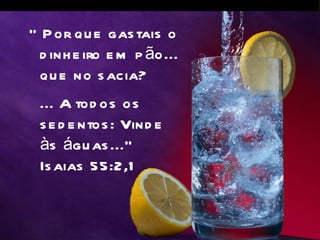 “ P or qu e gas tais o
  d inh e iro e m p ão...
  qu e no s acia?
 ... A tod os os
 s e d e ntos : Vind e
 às águ as ...”
 Is aias 55:2,1
 