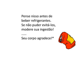 Pense nisso antes de
beber refrigerantes.
Se não puder evitá-los,
modere sua ingestão!
……
Seu corpo agradece!*
 