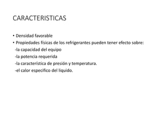 CARACTERISTICAS
• Densidad favorable
• Propiedades físicas de los refrigerantes pueden tener efecto sobre:
-la capacidad del equipo
-la potencia requerida
-la característica de presión y temperatura.
-el calor especifico del liquido.
 