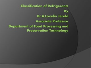 Classification of Refrigerants
By
Dr.A.Lovelin Jerald
Associate Professor
Department of Food Processing and
Preservation Technology
 