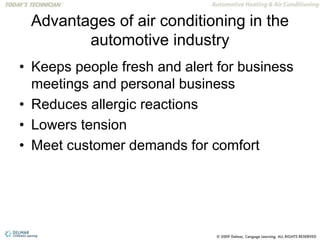 Advantages of air conditioning in the
automotive industry
• Keeps people fresh and alert for business
meetings and personal business
• Reduces allergic reactions
• Lowers tension
• Meet customer demands for comfort
 