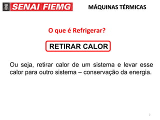 2
MÁQUINAS TÉRMICASMÁQUINAS TÉRMICAS
O que é Refrigerar?
RETIRAR CALOR
Ou seja, retirar calor de um sistema e levar esse
calor para outro sistema – conservação da energia.
 