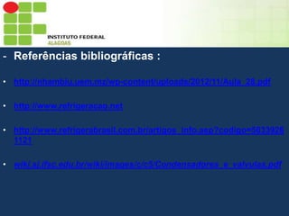 Sumário
- Referências bibliográficas :
• http://nhambiu.uem.mz/wp-content/uploads/2012/11/Aula_28.pdf
• http://www.refrigeracao.net
• http://www.refrigerabrasil.com.br/artigos_info.asp?codigo=5033926
1121
• wiki.sj.ifsc.edu.br/wiki/images/c/c5/Condensadores_e_valvulas.pdf

 
