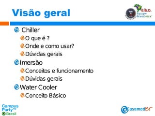 Visão geral
Chiller
O que é ?
Onde e como usar?
Dúvidas gerais

Imersão
Conceitos e funcionamento
Dúvidas gerais

Water Cooler
Conceito Básico

 